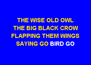 THE WISE OLD OWL
THE BIG BLACK CROW
FLAPPING THEM WINGS

SAYING GO BIRD GO