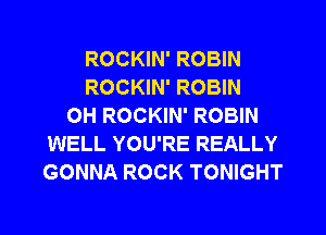 ROCKIN' ROBIN
ROCKIN' ROBIN
OH ROCKIN' ROBIN
WELL YOU'RE REALLY
GONNA ROCK TONIGHT