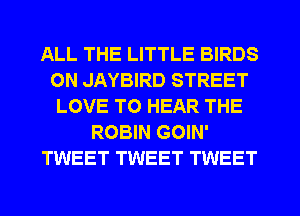 ALL THE LITTLE BIRDS
ON JAYBIRD STREET
LOVE TO HEAR THE
ROBIN GOIN'
TWEET TWEET TWEET