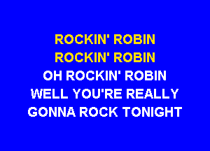 ROCKIN' ROBIN
ROCKIN' ROBIN
OH ROCKIN' ROBIN
WELL YOU'RE REALLY
GONNA ROCK TONIGHT