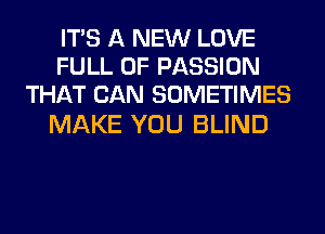 ITS A NEW LOVE
FULL OF PASSION
THAT CAN SOMETIMES

MAKE YOU BLIND