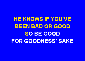 HE KNOWS IF YOU'VE
BEEN BAD OR GOOD
SO BE GOOD
FOR GOODNESS' SAKE