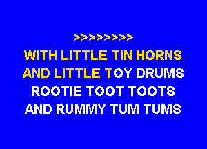 WITH LITTLE TIN HORNS
AND LITTLE TOY DRUMS
ROOTIE TOOT TOOTS
AND RUMMY TUM TUMS