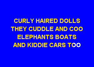 CURLY HAIRED DOLLS
THEY CUDDLE AND COO
ELEPHANTS BOATS
AND KIDDIE CARS T00