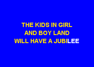 THE KIDS IN GIRL
AND BOY LAND

WILL HAVE A JUBILEE