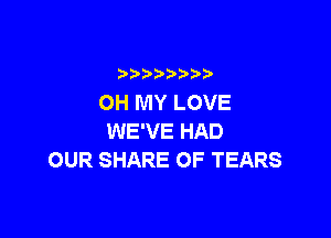 )   )
OH MY LOVE

WE'VE HAD
OUR SHARE OF TEARS