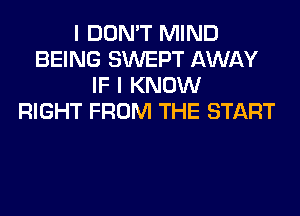 I DON'T MIND
BEING SWEPT AWAY
IF I KNOW
RIGHT FROM THE START