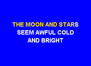 THE MOON AND STARS
SEEM AWFUL COLD

AND BRIGHT
