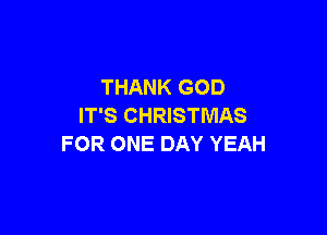 THANK GOD
IT'S CHRISTMAS

FOR ONE DAY YEAH