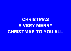 CHRISTMAS

A VERY MERRY
CHRISTMAS TO YOU ALL