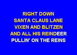 RIGHT DOWN
SANTA CLAUS LANE
VIXEN AND BLITZEN

AND ALL HIS REINDEER
PULLIN' ON THE REINS