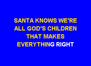 SANTA KNOWS WE'RE
ALL GOD'S CHILDREN
THAT MAKES
EVERYTHING RIGHT

g