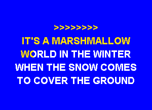IT'S A MARSHMALLOW
WORLD IN THE WINTER
WHEN THE SNOW COMES
TO COVER THE GROUND