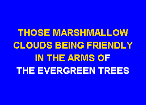 THOSE MARSHMALLOW
CLOUDS BEING FRIENDLY
IN THE ARMS OF
THE EVERGREEN TREES