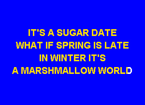 IT'S A SUGAR DATE
WHAT IF SPRING IS LATE
IN WINTER IT'S
A MARSHMALLOW WORLD