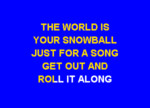 THE WORLD IS
YOUR SNOWBALL
JUST FOR A SONG

GET OUT AND
ROLL IT ALONG