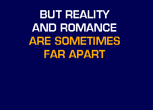 BUT REALITY
AND ROMANCE
ARE SOMETIMES

FAR APART