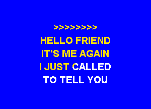 )  )

HELLO FRIEND
IT'S ME AGAIN

I JUST CALLED
TO TELL YOU