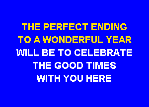 THE PERFECT ENDING
TO A WONDERFUL YEAR
WILL BE T0 CELEBRATE

THE GOOD TIMES
WITH YOU HERE