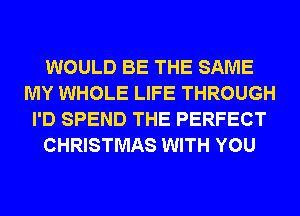 WOULD BE THE SAME
MY WHOLE LIFE THROUGH
I'D SPEND THE PERFECT
CHRISTMAS WITH YOU