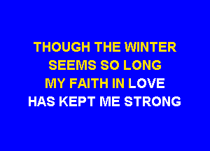 THOUGH THE WINTER
SEEMS SO LONG
MY FAITH IN LOVE

HAS KEPT ME STRONG