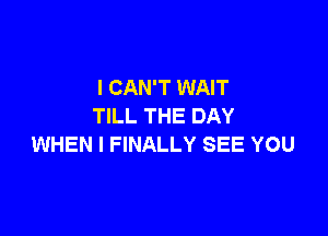 I CAN'T WAIT
TILL THE DAY

WHEN I FINALLY SEE YOU