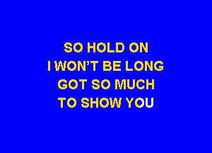 SO HOLD ON
I WONT BE LONG

GOT SO MUCH
TO SHOW YOU