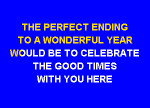 THE PERFECT ENDING
TO A WONDERFUL YEAR
WOULD BE T0 CELEBRATE
THE GOOD TIMES
WITH YOU HERE