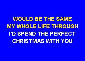 WOULD BE THE SAME
MY WHOLE LIFE THROUGH
I'D SPEND THE PERFECT
CHRISTMAS WITH YOU