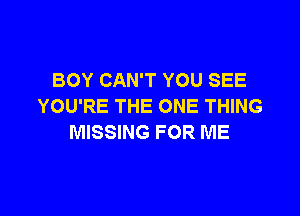 BOY CAN'T YOU SEE
YOU'RE THE ONE THING

MISSING FOR ME