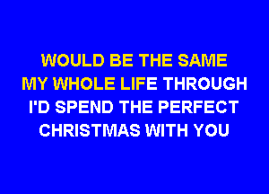 WOULD BE THE SAME
MY WHOLE LIFE THROUGH
I'D SPEND THE PERFECT
CHRISTMAS WITH YOU