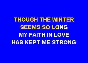 THOUGH THE WINTER
SEEMS SO LONG
MY FAITH IN LOVE

HAS KEPT ME STRONG