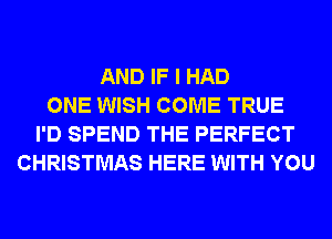 AND IF I HAD
ONE WISH COME TRUE
I'D SPEND THE PERFECT
CHRISTMAS HERE WITH YOU