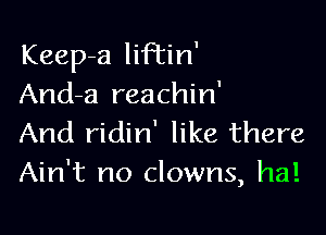 Keep-a liftin'
And-a reachin'

And ridin' like there
Ain't no clowns, ha!