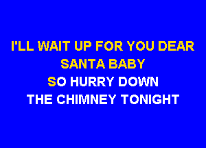 I'LL WAIT UP FOR YOU DEAR
SANTA BABY
SO HURRY DOWN
THE CHIMNEY TONIGHT