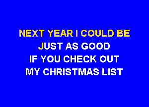 NEXT YEAR I COULD BE
JUST AS GOOD

IF YOU CHECK OUT
MY CHRISTMAS LIST