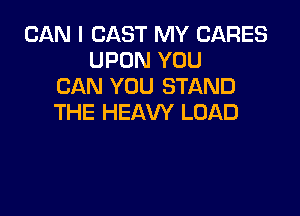 CAN I CAST MY CARES
UPON YOU
CAN YOU STAND

THE HEAW LOAD