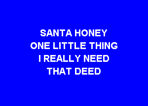 SANTA HONEY
ONE LITTLE THING

I REALLY NEED
THAT DEED