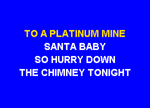 TO A PLATINUM MINE
SANTA BABY

SO HURRY DOWN
THE CHIMNEY TONIGHT
