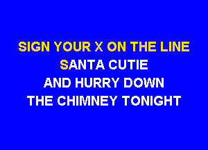 SIGN YOUR X ON THE LINE
SANTA CUTIE
AND HURRY DOWN
THE CHIMNEY TONIGHT