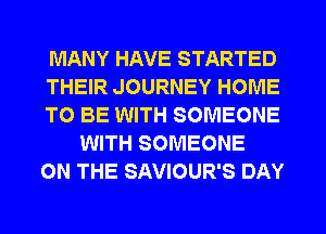 MANY HAVE STARTED

THEIR JOURNEY HOME

TO BE WITH SOMEONE
WITH SOMEONE

ON THE SAVIOUR'S DAY