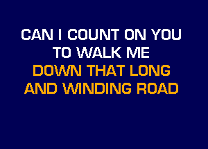 CAN I COUNT ON YOU
TO WALK ME
DOWN THAT LUNG

AND WNDING ROAD