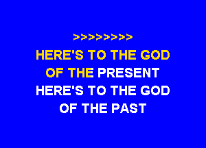 ???)?D't'i,

HERE'S TO THE GOD
OF THE PRESENT
HERE'S TO THE GOD
OF THE PAST

g