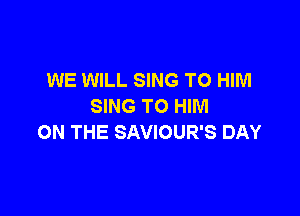 WE WILL SING T0 HIM
SING T0 HIM

ON THE SAVIOUR'S DAY