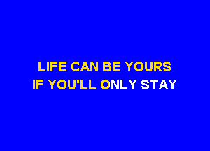 LIFE CAN BE YOURS

IF YOU'LL ONLY STAY