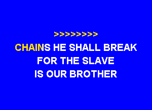 CHAINS HE SHALL BREAK

FOR THE SLAVE
IS OUR BROTHER