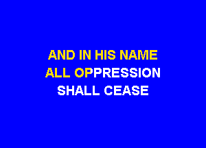 AND IN HIS NAME
ALL OPPRESSION

SHALL CEASE