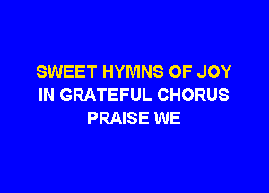 SWEET HYMNS OF JOY
IN GRATEFUL CHORUS

PRAISE WE