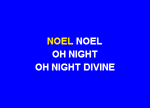 NOEL NOEL

0H NIGHT
OH NIGHT DIVINE