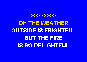 ?)??9

OH THE WEATHER
OUTSIDE IS FRIGHTFUL
BUT THE FIRE
IS SO DELIGHTFUL